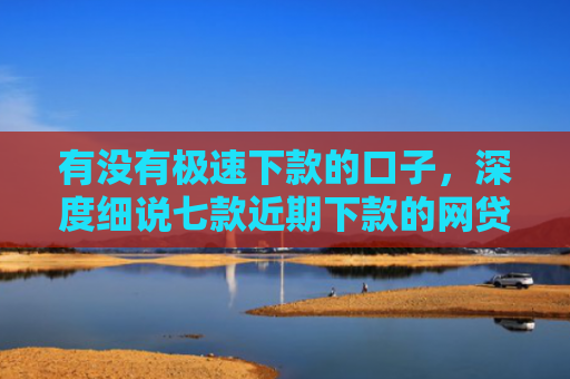 有没有极速下款的口子，深度细说七款近期下款的网贷口子