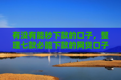 有没有能秒下款的口子，整理七款必能下款的网贷口子