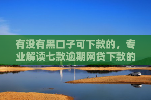 有没有黑口子可下款的，专业解读七款逾期网贷下款的口子