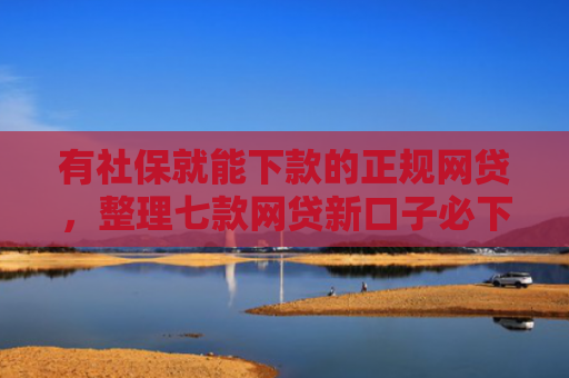 有社保就能下款的正规网贷，整理七款网贷新口子必下款