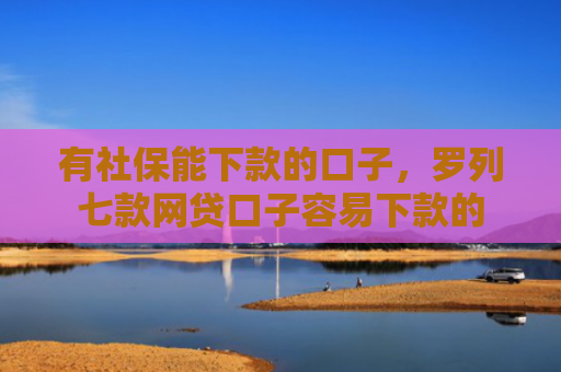 有社保能下款的口子，罗列七款网贷口子容易下款的