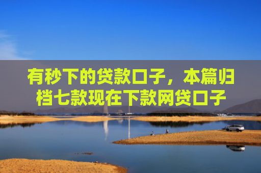 有秒下的贷款口子，本篇归档七款现在下款网贷口子