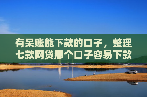 有呆账能下款的口子，整理七款网贷那个口子容易下款