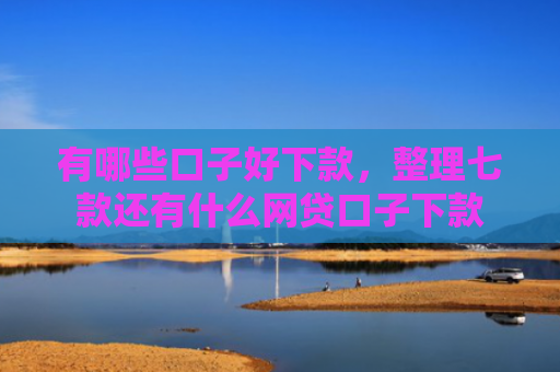 有哪些口子好下款，整理七款还有什么网贷口子下款