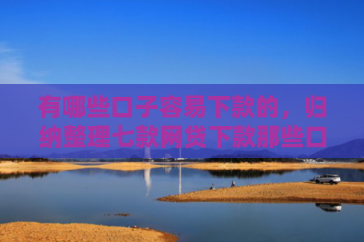 有哪些口子容易下款的，归纳整理七款网贷下款那些口子最快