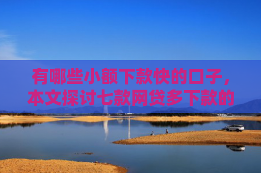 有哪些小额下款快的口子，本文探讨七款网贷多下款的口子