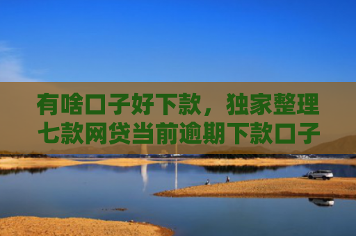 有啥口子好下款，独家整理七款网贷当前逾期下款口子