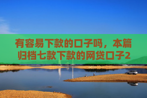 有容易下款的口子吗，本篇归档七款下款的网贷口子2025
