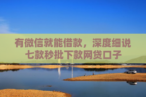 有微信就能借款，深度细说七款秒批下款网贷口子