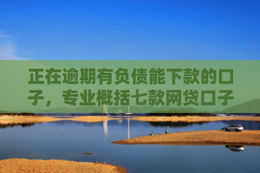 正在逾期有负债能下款的口子，专业概括七款网贷口子下款还用还吗