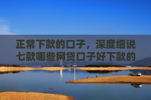 正常下款的口子，深度细说七款哪些网贷口子好下款的