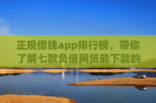 正规借钱app排行榜，带你了解七款负债网贷能下款的口子