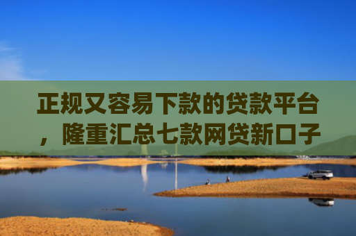 正规又容易下款的贷款平台，隆重汇总七款网贷新口子秒下款app