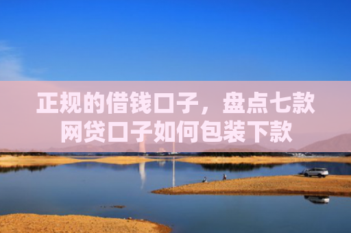 正规的借钱口子，盘点七款网贷口子如何包装下款