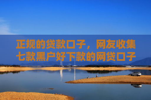 正规的贷款口子，网友收集七款黑户好下款的网贷口子