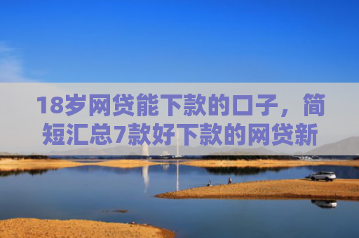 18岁网贷能下款的口子，简短汇总7款好下款的网贷新口子