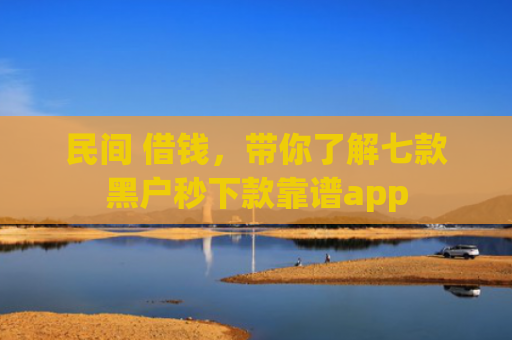 民间 借钱，带你了解七款黑户秒下款靠谱app