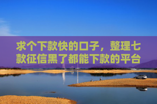 求个下款快的口子，整理七款征信黑了都能下款的平台