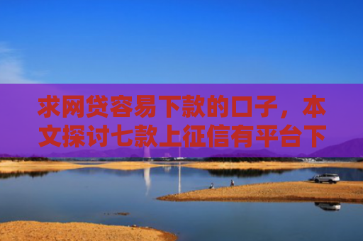 求网贷容易下款的口子，本文探讨七款上征信有平台下款