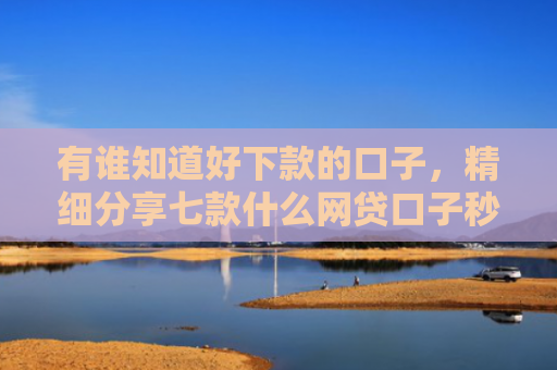 有谁知道好下款的口子，精细分享七款什么网贷口子秒下款