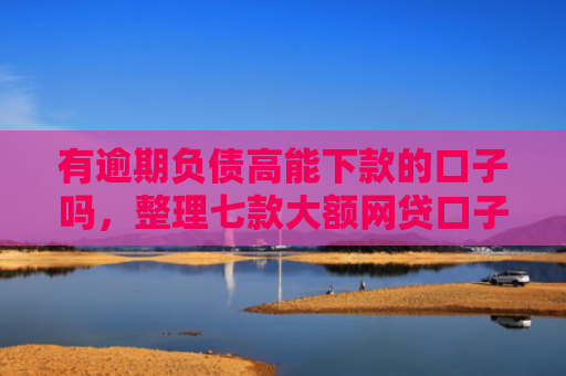 有逾期负债高能下款的口子吗，整理七款大额网贷口子好下款