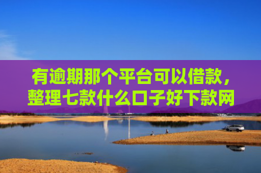 有逾期那个平台可以借款，整理七款什么口子好下款网贷