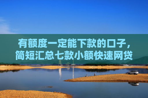 有额度一定能下款的口子，简短汇总七款小额快速网贷下款口子