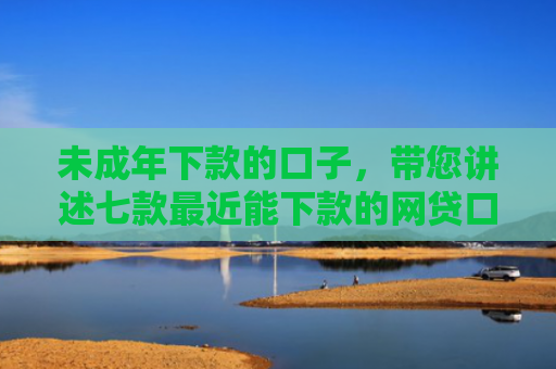 未成年下款的口子，带您讲述七款最近能下款的网贷口子