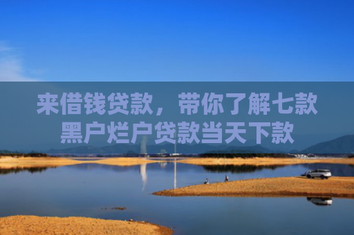 来借钱贷款，带你了解七款黑户烂户贷款当天下款