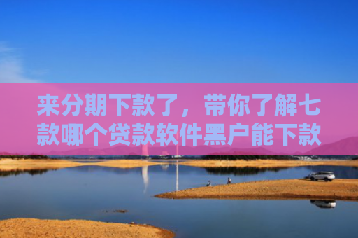 来分期下款了，带你了解七款哪个贷款软件黑户能下款