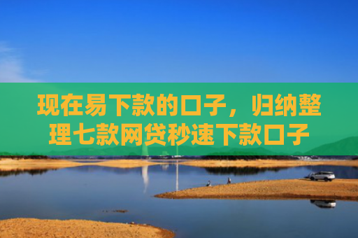 现在易下款的口子，归纳整理七款网贷秒速下款口子