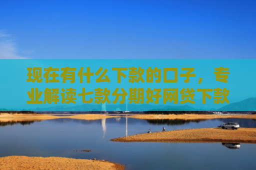 现在有什么下款的口子，专业解读七款分期好网贷下款口子