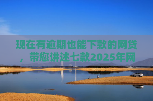现在有逾期也能下款的网贷，带您讲述七款2025年网贷下款口子
