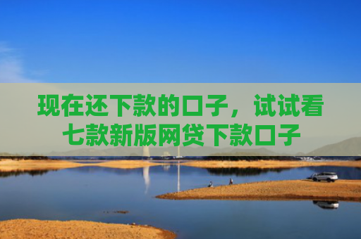 现在还下款的口子，试试看七款新版网贷下款口子