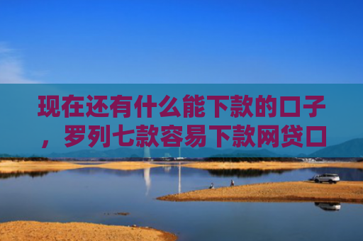 现在还有什么能下款的口子，罗列七款容易下款网贷口子