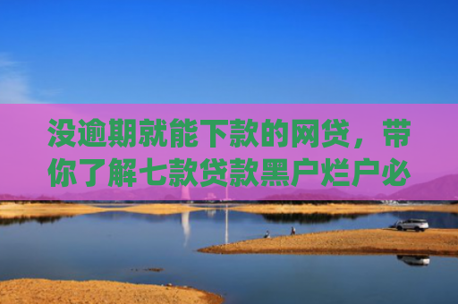 没逾期就能下款的网贷，带你了解七款贷款黑户烂户必过秒下款app