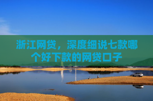 浙江网贷，深度细说七款哪个好下款的网贷口子