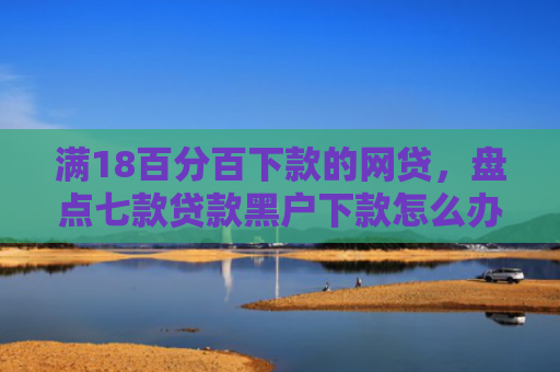 满18百分百下款的网贷，盘点七款贷款黑户下款怎么办啊