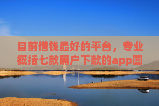 目前借钱最好的平台，专业概括七款黑户下款的app图片