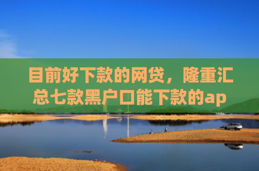 目前好下款的网贷，隆重汇总七款黑户口能下款的app