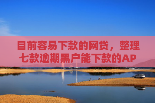 目前容易下款的网贷，整理七款逾期黑户能下款的APP