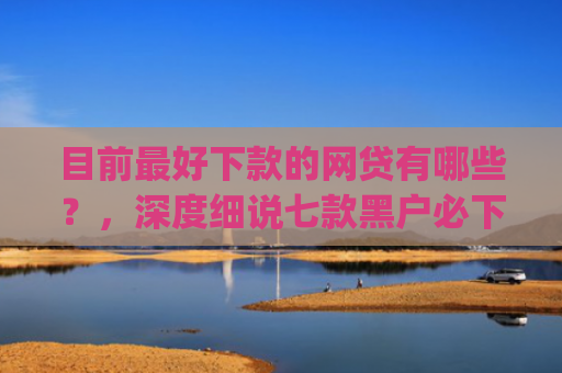 目前最好下款的网贷有哪些？，深度细说七款黑户必下款的贷款app