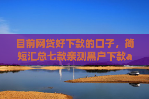 目前网贷好下款的口子，简短汇总七款亲测黑户下款app
