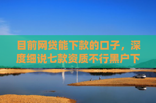 目前网贷能下款的口子，深度细说七款资质不行黑户下款app