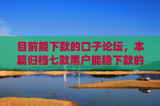 目前能下款的口子论坛，本篇归档七款黑户能稳下款的app