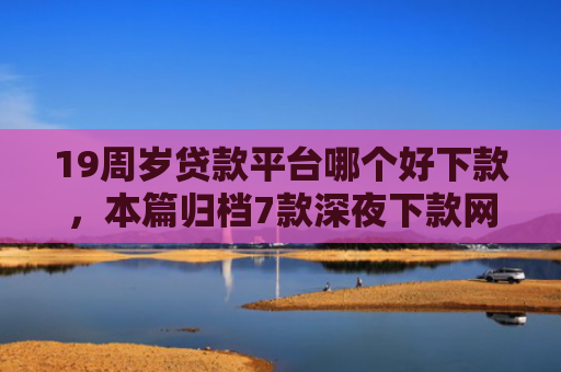 19周岁贷款平台哪个好下款，本篇归档7款深夜下款网贷口子