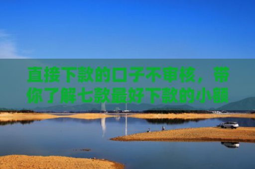 直接下款的口子不审核，带你了解七款最好下款的小额网贷口子