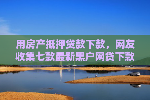 用房产抵押贷款下款，网友收集七款最新黑户网贷下款口子