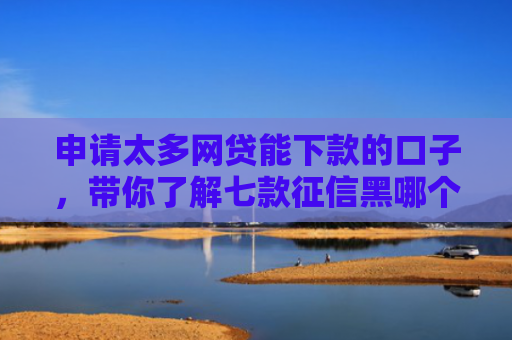 申请太多网贷能下款的口子，带你了解七款征信黑哪个贷款下款快