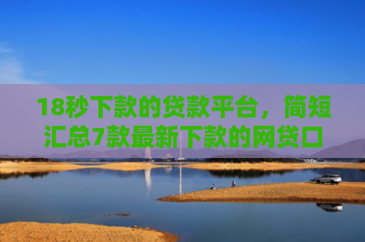 18秒下款的贷款平台，简短汇总7款最新下款的网贷口子